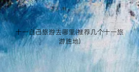 十一自己旅游去哪里(推荐几个十一旅游胜地)