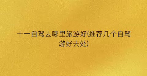 十一自驾去哪里旅游好(推荐几个自驾游好去处)