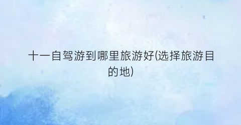 十一自驾游到哪里旅游好(选择旅游目的地)