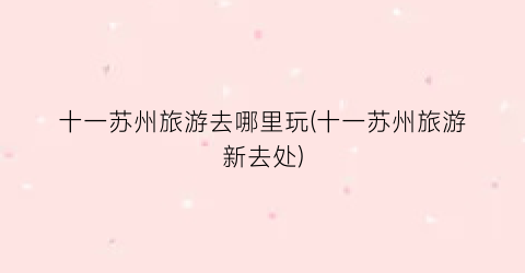 十一苏州旅游去哪里玩(十一苏州旅游新去处)