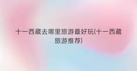 十一西藏去哪里旅游最好玩(十一西藏旅游推荐)
