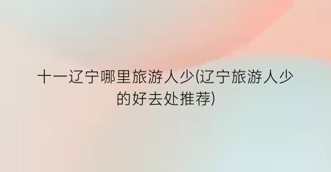 十一辽宁哪里旅游人少(辽宁旅游人少的好去处推荐)