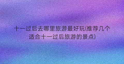 十一过后去哪里旅游最好玩(推荐几个适合十一过后旅游的景点)