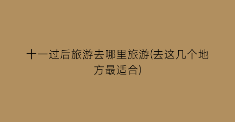 十一过后旅游去哪里旅游(去这几个地方最适合)