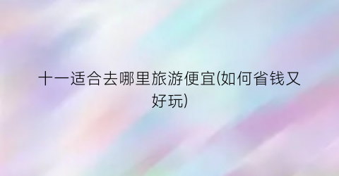 十一适合去哪里旅游便宜(如何省钱又好玩)