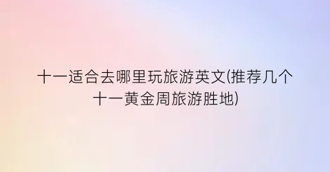 十一适合去哪里玩旅游英文(推荐几个十一黄金周旅游胜地)