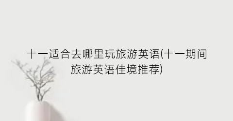 十一适合去哪里玩旅游英语(十一期间旅游英语佳境推荐)
