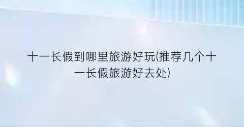 十一长假到哪里旅游好玩(推荐几个十一长假旅游好去处)
