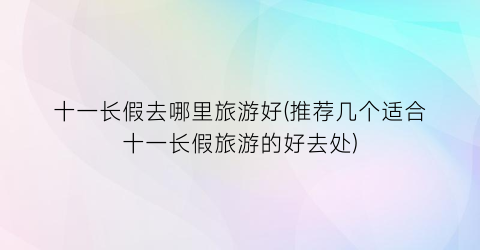 十一长假去哪里旅游好(推荐几个适合十一长假旅游的好去处)