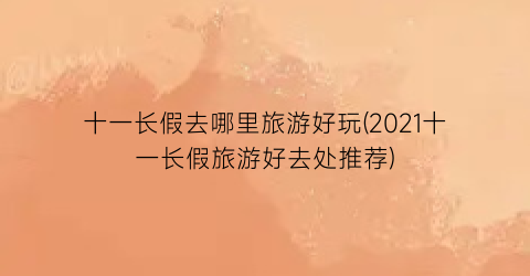 十一长假去哪里旅游好玩(2021十一长假旅游好去处推荐)