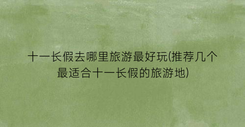 十一长假去哪里旅游最好玩(推荐几个最适合十一长假的旅游地)