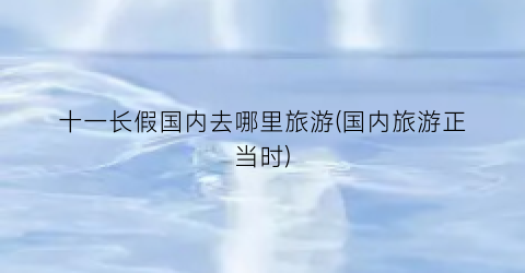 十一长假国内去哪里旅游(国内旅游正当时)