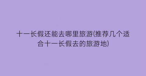 十一长假还能去哪里旅游(推荐几个适合十一长假去的旅游地)