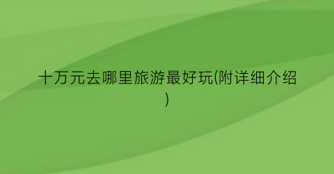 十万元去哪里旅游最好玩(附详细介绍)