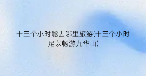 十三个小时能去哪里旅游(十三个小时足以畅游九华山)