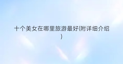 十个美女在哪里旅游最好(附详细介绍)