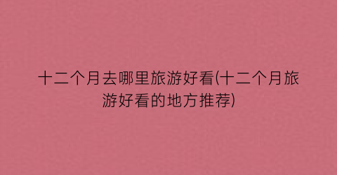 十二个月去哪里旅游好看(十二个月旅游好看的地方推荐)