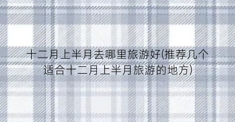 十二月上半月去哪里旅游好(推荐几个适合十二月上半月旅游的地方)