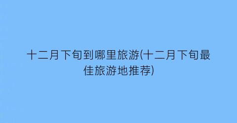十二月下旬到哪里旅游(十二月下旬最佳旅游地推荐)