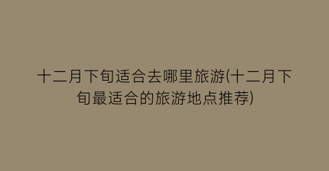 十二月下旬适合去哪里旅游(十二月下旬最适合的旅游地点推荐)