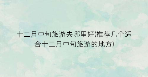 十二月中旬旅游去哪里好(推荐几个适合十二月中旬旅游的地方)