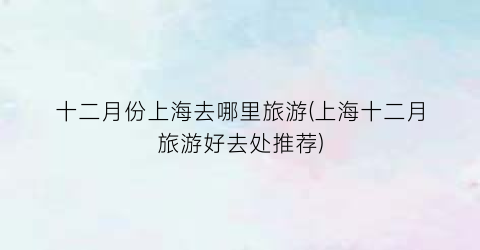 十二月份上海去哪里旅游(上海十二月旅游好去处推荐)