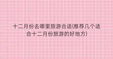 十二月份去哪里旅游合适(推荐几个适合十二月份旅游的好地方)