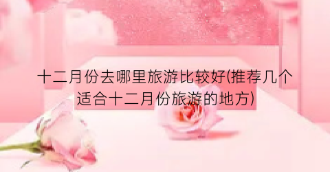 十二月份去哪里旅游比较好(推荐几个适合十二月份旅游的地方)