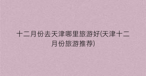 十二月份去天津哪里旅游好(天津十二月份旅游推荐)