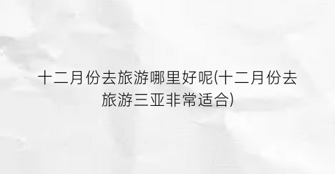 十二月份去旅游哪里好呢(十二月份去旅游三亚非常适合)