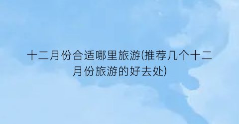 十二月份合适哪里旅游(推荐几个十二月份旅游的好去处)