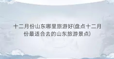 十二月份山东哪里旅游好(盘点十二月份最适合去的山东旅游景点)