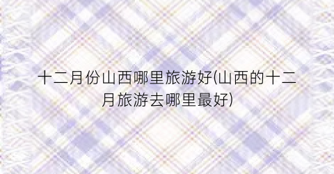 十二月份山西哪里旅游好(山西的十二月旅游去哪里最好)