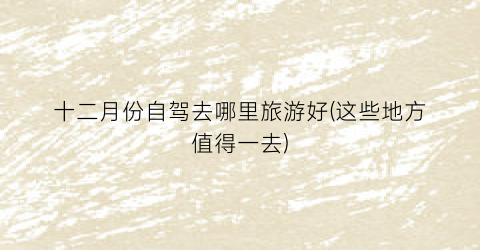 十二月份自驾去哪里旅游好(这些地方值得一去)