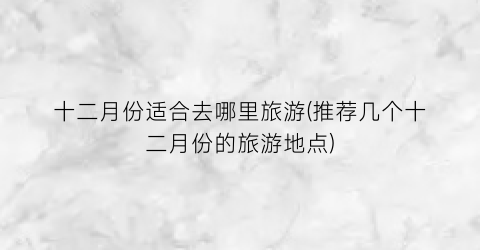 十二月份适合去哪里旅游(推荐几个十二月份的旅游地点)