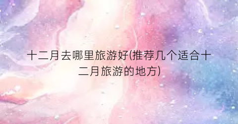 十二月去哪里旅游好(推荐几个适合十二月旅游的地方)