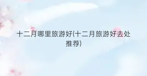 十二月哪里旅游好(十二月旅游好去处推荐)