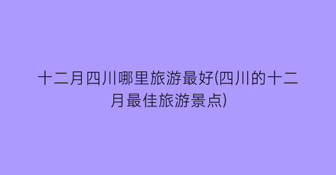 十二月四川哪里旅游最好(四川的十二月最佳旅游景点)