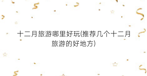 十二月旅游哪里好玩(推荐几个十二月旅游的好地方)