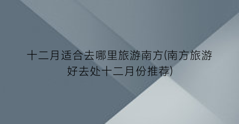 十二月适合去哪里旅游南方(南方旅游好去处十二月份推荐)