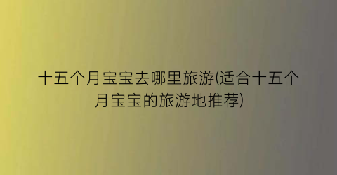 十五个月宝宝去哪里旅游(适合十五个月宝宝的旅游地推荐)