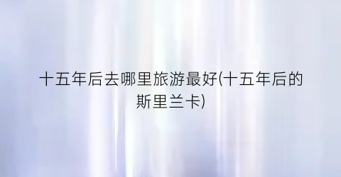 十五年后去哪里旅游最好(十五年后的斯里兰卡)
