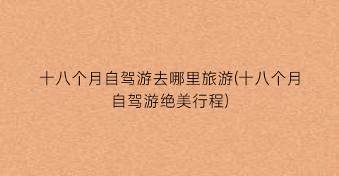 十八个月自驾游去哪里旅游(十八个月自驾游绝美行程)