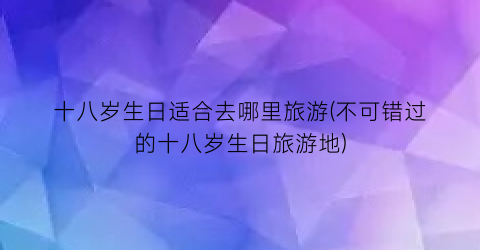 十八岁生日适合去哪里旅游(不可错过的十八岁生日旅游地)