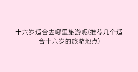 十六岁适合去哪里旅游呢(推荐几个适合十六岁的旅游地点)