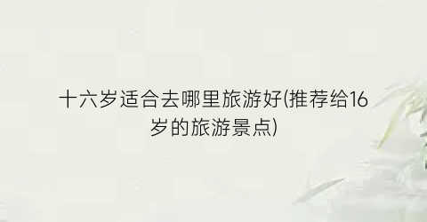 十六岁适合去哪里旅游好(推荐给16岁的旅游景点)