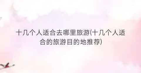 十几个人适合去哪里旅游(十几个人适合的旅游目的地推荐)