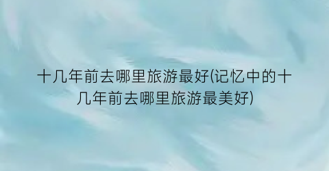 十几年前去哪里旅游最好(记忆中的十几年前去哪里旅游最美好)