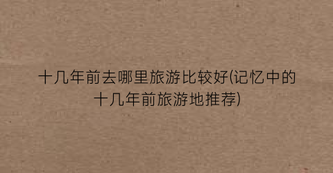 十几年前去哪里旅游比较好(记忆中的十几年前旅游地推荐)