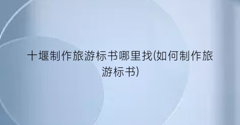 十堰制作旅游标书哪里找(如何制作旅游标书)